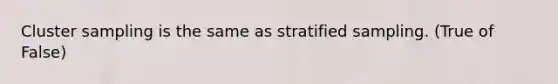 Cluster sampling is the same as stratified sampling. (True of False)