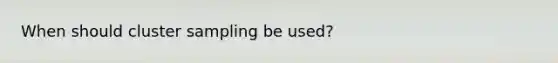 When should cluster sampling be used?