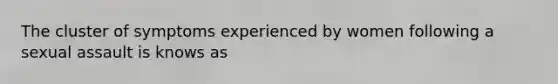 The cluster of symptoms experienced by women following a sexual assault is knows as