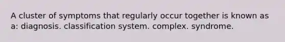 A cluster of symptoms that regularly occur together is known as a: diagnosis. classification system. complex. syndrome.