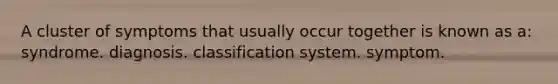 A cluster of symptoms that usually occur together is known as a: syndrome. diagnosis. classification system. symptom.