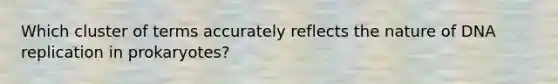 Which cluster of terms accurately reflects the nature of DNA replication in prokaryotes?