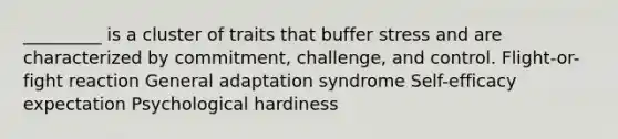 ​_________ is a cluster of traits that buffer stress and are characterized by commitment, challenge, and control. ​Flight-or-fight reaction ​General adaptation syndrome ​Self-efficacy expectation ​Psychological hardiness