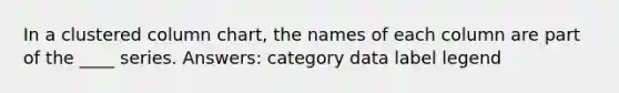 In a clustered column chart, the names of each column are part of the ____ series. Answers: category data label legend