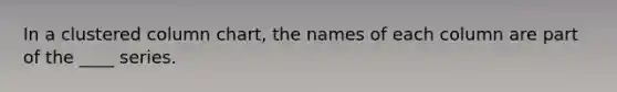 In a clustered column chart, the names of each column are part of the ____ series.