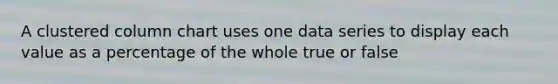 A clustered column chart uses one data series to display each value as a percentage of the whole true or false