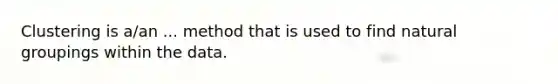 Clustering is a/an ... method that is used to find natural groupings within the data.