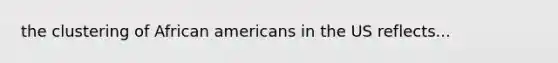 the clustering of African americans in the US reflects...