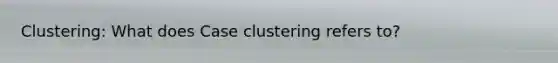 Clustering: What does Case clustering refers to?