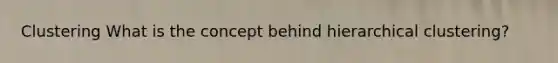 Clustering What is the concept behind hierarchical clustering?