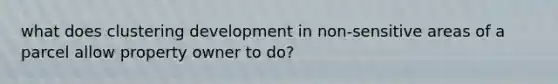 what does clustering development in non-sensitive areas of a parcel allow property owner to do?