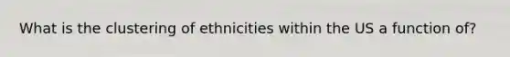 What is the clustering of ethnicities within the US a function of?