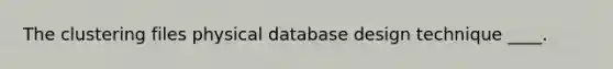 The clustering files physical database design technique ____.