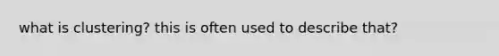 what is clustering? this is often used to describe that?