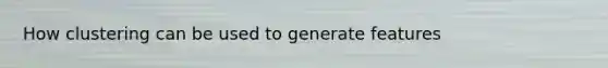 How clustering can be used to generate features