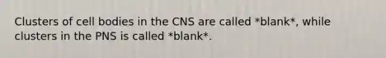 Clusters of cell bodies in the CNS are called *blank*, while clusters in the PNS is called *blank*.