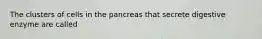 The clusters of cells in the pancreas that secrete digestive enzyme are called