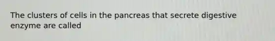 The clusters of cells in the pancreas that secrete digestive enzyme are called