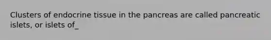 Clusters of endocrine tissue in the pancreas are called pancreatic islets, or islets of_