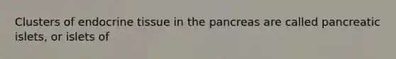 Clusters of endocrine tissue in the pancreas are called pancreatic islets, or islets of