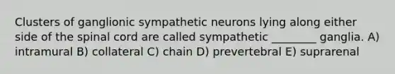 Clusters of ganglionic sympathetic neurons lying along either side of the spinal cord are called sympathetic ________ ganglia. A) intramural B) collateral C) chain D) prevertebral E) suprarenal