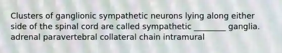 Clusters of ganglionic sympathetic neurons lying along either side of the spinal cord are called sympathetic ________ ganglia. adrenal paravertebral collateral chain intramural