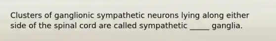 Clusters of ganglionic sympathetic neurons lying along either side of the spinal cord are called sympathetic _____ ganglia.