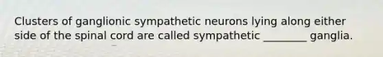 Clusters of ganglionic sympathetic neurons lying along either side of the spinal cord are called sympathetic ________ ganglia.