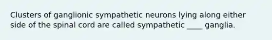 Clusters of ganglionic sympathetic neurons lying along either side of the spinal cord are called sympathetic ____ ganglia.