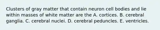 Clusters of gray matter that contain neuron cell bodies and lie within masses of white matter are the A. cortices. B. cerebral ganglia. C. cerebral nuclei. D. cerebral peduncles. E. ventricles.