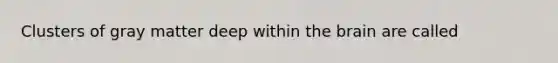 Clusters of gray matter deep within <a href='https://www.questionai.com/knowledge/kLMtJeqKp6-the-brain' class='anchor-knowledge'>the brain</a> are called