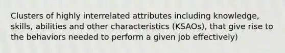 Clusters of highly interrelated attributes including knowledge, skills, abilities and other characteristics (KSAOs), that give rise to the behaviors needed to perform a given job effectively)