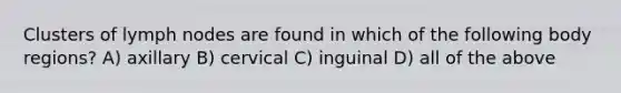 Clusters of lymph nodes are found in which of the following body regions? A) axillary B) cervical C) inguinal D) all of the above