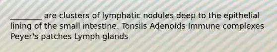 ________ are clusters of lymphatic nodules deep to the epithelial lining of the small intestine. Tonsils Adenoids Immune complexes Peyer's patches Lymph glands