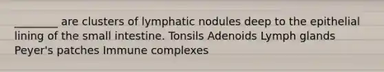 ________ are clusters of lymphatic nodules deep to the epithelial lining of the small intestine. Tonsils Adenoids Lymph glands Peyer's patches Immune complexes