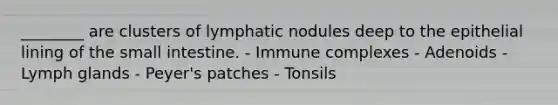 ________ are clusters of lymphatic nodules deep to the epithelial lining of <a href='https://www.questionai.com/knowledge/kt623fh5xn-the-small-intestine' class='anchor-knowledge'>the small intestine</a>. - Immune complexes - Adenoids - Lymph glands - Peyer's patches - Tonsils