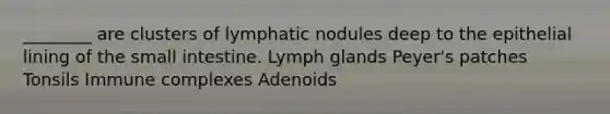 ________ are clusters of lymphatic nodules deep to the epithelial lining of the small intestine. Lymph glands Peyer's patches Tonsils Immune complexes Adenoids