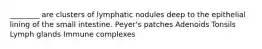 ________ are clusters of lymphatic nodules deep to the epithelial lining of the small intestine. Peyer's patches Adenoids Tonsils Lymph glands Immune complexes