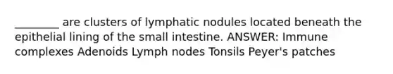 ________ are clusters of lymphatic nodules located beneath the epithelial lining of the small intestine. ANSWER: Immune complexes Adenoids Lymph nodes Tonsils Peyer's patches