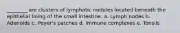 ________ are clusters of lymphatic nodules located beneath the epithelial lining of the small intestine. a. Lymph nodes b. Adenoids c. Peyer's patches d. Immune complexes e. Tonsils