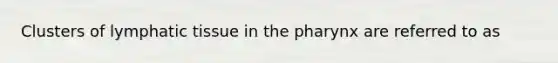 Clusters of lymphatic tissue in the pharynx are referred to as
