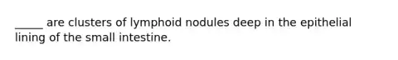 _____ are clusters of lymphoid nodules deep in the epithelial lining of the small intestine.