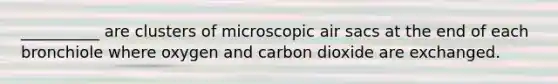 __________ are clusters of microscopic air sacs at the end of each bronchiole where oxygen and carbon dioxide are exchanged.