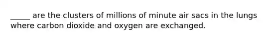 _____ are the clusters of millions of minute air sacs in the lungs where carbon dioxide and oxygen are exchanged.