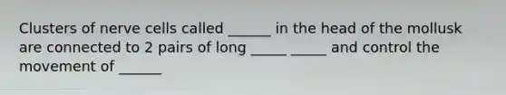 Clusters of nerve cells called ______ in the head of the mollusk are connected to 2 pairs of long _____ _____ and control the movement of ______