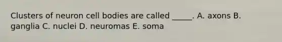 Clusters of neuron cell bodies are called _____. A. axons B. ganglia C. nuclei D. neuromas E. soma