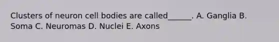 Clusters of neuron cell bodies are called______. A. Ganglia B. Soma C. Neuromas D. Nuclei E. Axons