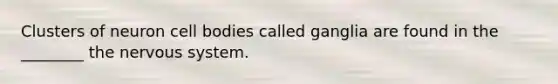 Clusters of neuron cell bodies called ganglia are found in the ________ the nervous system.