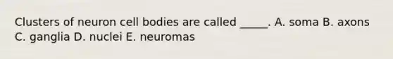 Clusters of neuron cell bodies are called _____. A. soma B. axons C. ganglia D. nuclei E. neuromas