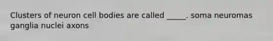 Clusters of neuron cell bodies are called _____. soma neuromas ganglia nuclei axons